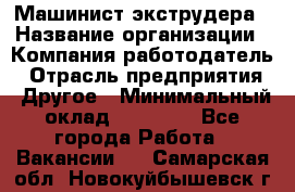 Машинист экструдера › Название организации ­ Компания-работодатель › Отрасль предприятия ­ Другое › Минимальный оклад ­ 12 000 - Все города Работа » Вакансии   . Самарская обл.,Новокуйбышевск г.